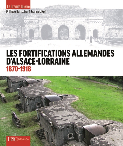 Les fortifications allemandes d'Alsace-Lorraine : 1870-1918 : de la défense des frontières à la Grande Guerre