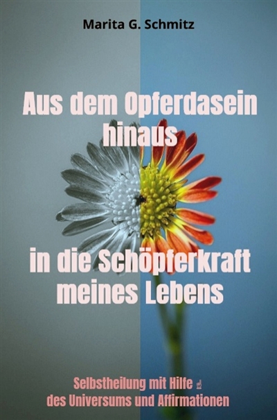 Aus dem Opferdasein hinaus in die Schöpferkraft : meines Lebens : Selbstheilung mit Hilfe des Universums und Affirmationen