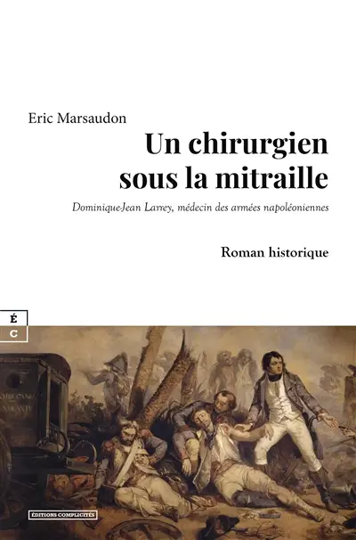 Un chirurgien sous la mitraille : Dominique-Jean Larrey, médecin des armées napoléoniennes : roman historique