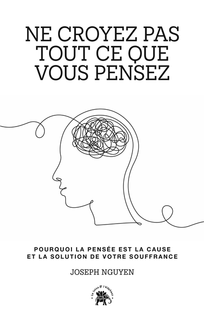 ne croyez pas tout ce que vous pensez : pourquoi la pensée est la cause et la solution de votre souffrance