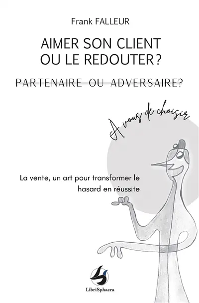 Aimer son client ou le redouter ? Partenaire ou adversaire ? : à vous de choisir : la vente, un art pour transformer le hasard en réussite