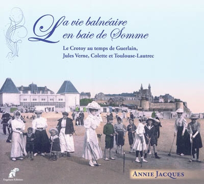 La vie balnéaire en baie de Somme : le Crotoy au temps de Guerlain, Jules Verne, Colette et Toulouse-Lautrec