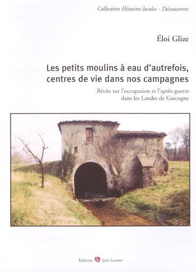 Les petits moulins à eau d'autrefois, centres de vie dans nos campagnes : récits sur l'Occupation et l'après-guerre dans les Landes de Gascogne