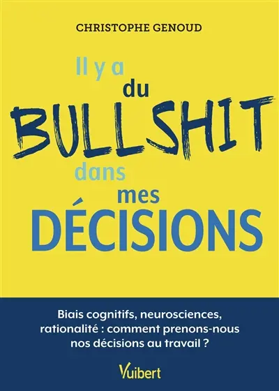 Il y a du bullshit dans mes décisions : biais cognitifs, neurosciences, rationalité : comment prenons-nous nos décisions au travail ?