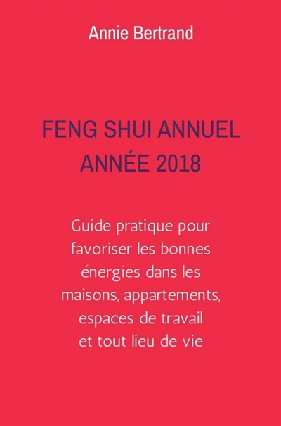 Feng Shui Annuel : Année 2018 : Guide pratique pour favoriser les bonnes énergies dans les maisons, appartements, espaces de travail