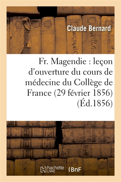 Fr. Magendie : leçon d'ouverture du cours de médecine du Collège de France 29 février 1856