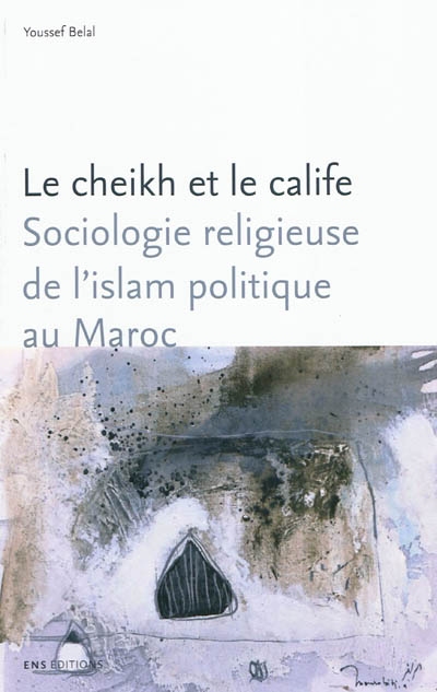 Le cheikh et le calife : sociologie religieuse de l'islam politique au Maroc