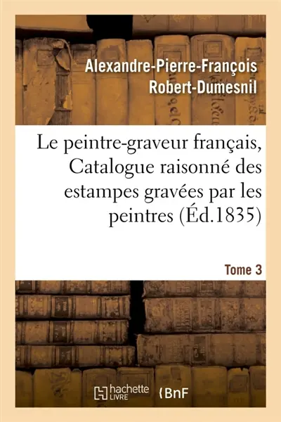 Le peintre-graveur français, ou Catalogue raisonné des estampes gravées par les Tome 3 : peintres et les dessinateurs de l'école française : ouvrage faisant suite au Peintre-graveur