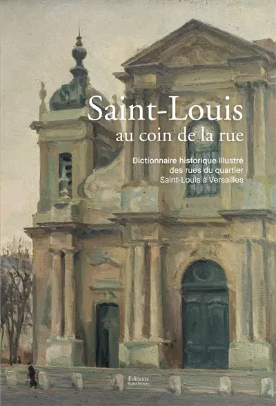 Saint-Louis au coin de la rue : dictionnaire historique illustré des rues du quartier Saint-Louis à Versailles