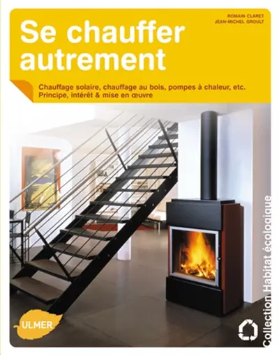 Se chauffer autrement : chauffage solaire, chauffage au bois, pompes à chaleur, etc. : principe, intérêt & mise en oeuvre