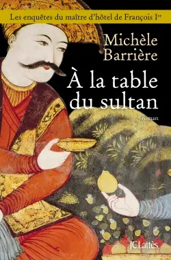 Les enquêtes du maître d'hôtel de François Ier. A la table du sultan : une aventure de Quentin du Mesnil, maître d'hôtel de François Ier