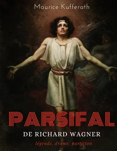 Parsifal, de Richard Wagner : légende, drame, partition : une analyse dramaturgique de l'opéra de Wagner