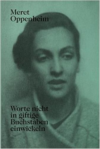 Meret Oppenheim Worte nicht in giftige Buchstaben einwickeln (new edition) : Das autobiografische Album «Von der Kindheit bis 1943» und unveröffentlichte Briefwechsel