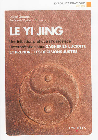 Le Yi jing : une initiation pratique à l'usage et à l'interprétation pour gagner en lucidité et prendre les décisions justes