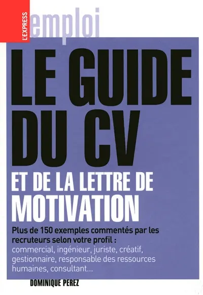 Le guide du CV et de la lettre de motivation : plus de 150 exemples commentés par les recruteurs selon votre profil : commercial, ingénieur, juriste, créatif, gestionnaire, responsable des ressources humaines, consultant...