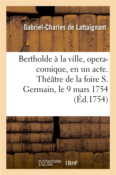 Bertholde à la ville, opera-comique, en un acte : Représenté pour la premiere fois sur le Théâtre de la foire S. Germain le 9 mars 1754