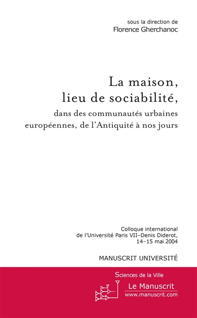 la maison, lieu de sociabilité, dans les communautés urbaines européennes, de l'antiquité à nos jours : colloque international de l'université paris vii-denis diderot, 14-15 mai 2004