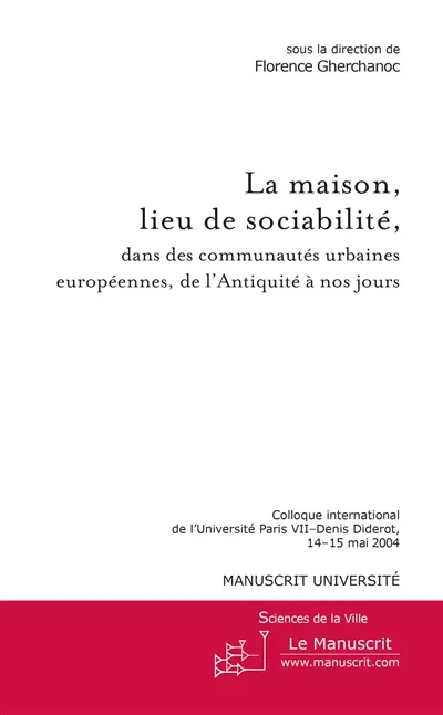 La maison, lieu de sociabilité, dans les communautés urbaines européennes, de l'Antiquité à nos jours : colloque international de l'Université Paris VII-Denis Diderot, 14-15 mai 2004