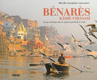 Bénarès, Kâshî-Vârânasî : voyage initiatique dans la capitale spirituelle de l'Inde