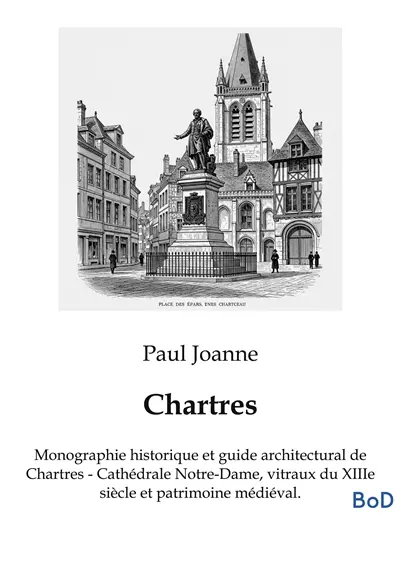Chartres : Monographie historique et guide architectural de Chartres : Cathédrale Notre-Dame, vitraux du XIIIe siècle et patrimoine médiéval.