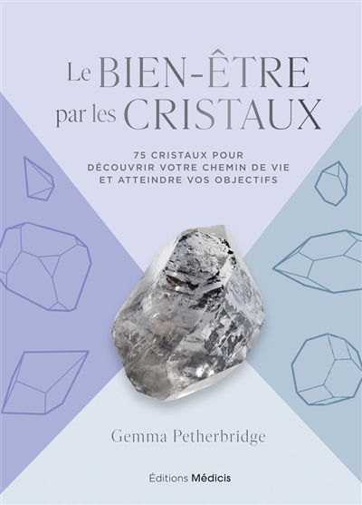 Le bien-être par les cristaux : 75 cristaux pour découvrir votre chemin de vie et atteindre vos objectifs
