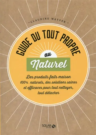 Guide du tout propre au naturel : des produits faits maison 100 % naturels, des solutions saines et efficaces pour tout nettoyer, tout détacher