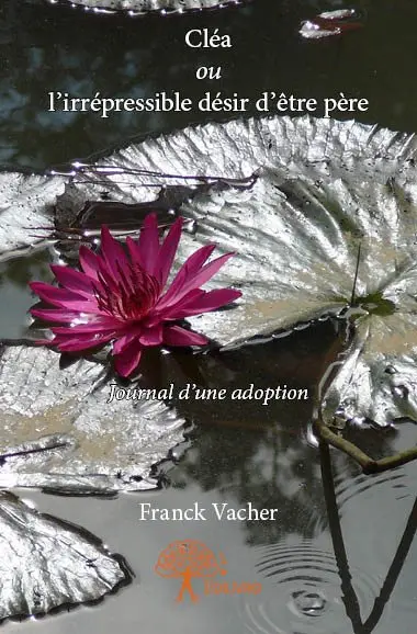 Cléa ou l'irrépressible désir d'être père : Journal d’une adoption