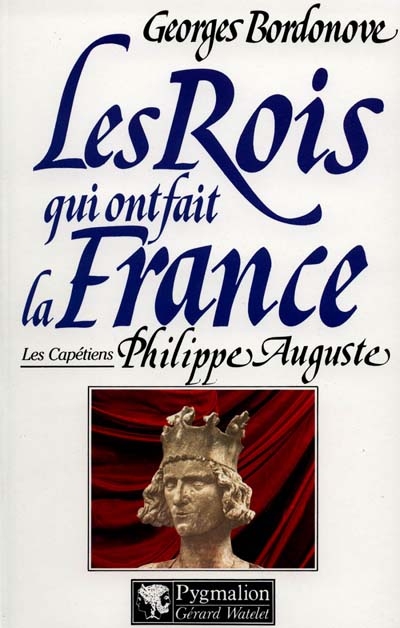 Les Rois qui ont fait la France : les Capétiens. Vol. 1. Philippe Auguste le Conquérant
