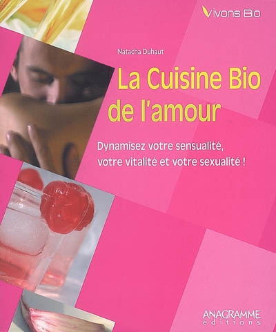 La cuisine bio de l'amour : dynamisez votre sensualité, votre vitalité et votre sexualité !