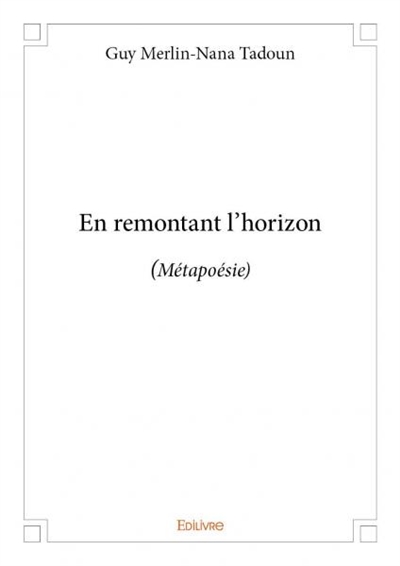 En remontant l’horizon : (Métapoésie)