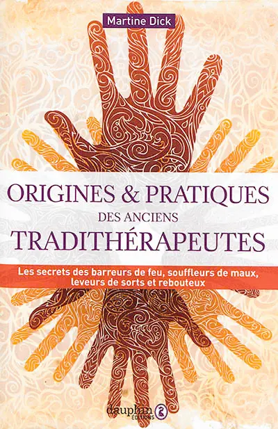 Origines et pratiques des anciens tradithérapeutes : les secrets des barreurs de feu, souffleurs de maux, leveurs de sorts et rebouteux
