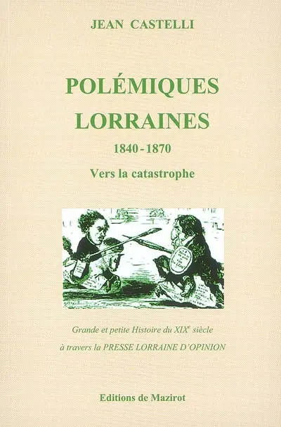 Polémiques lorraines : grande et petite histoire du XIXe siècle à travers la presse lorraine d'opinion. Vol. 1. 1840-1870 : vers la catastrophe