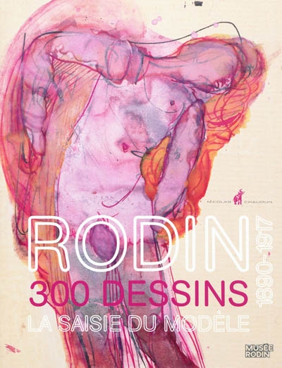 Rodin : 300 dessins, la saisie du modèle, 1890-1917 : exposition, Paris, Musée Rodin, 18 novembre 2011-1er avril 2012