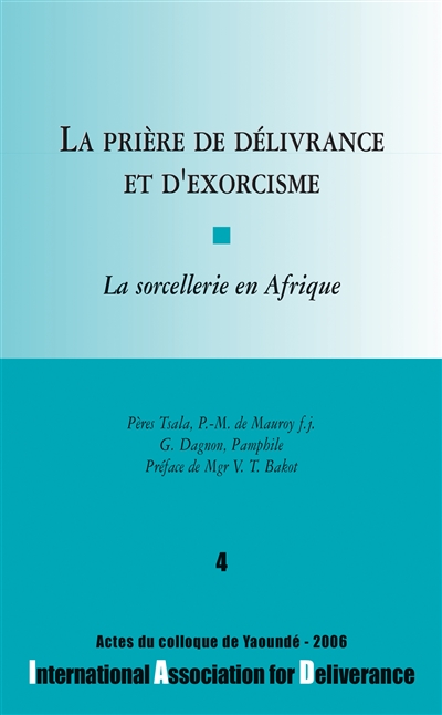 La prière de délivrance et d'exorcisme : la sorcellerie en Afrique : actes du colloque de Yaoundé, 2006