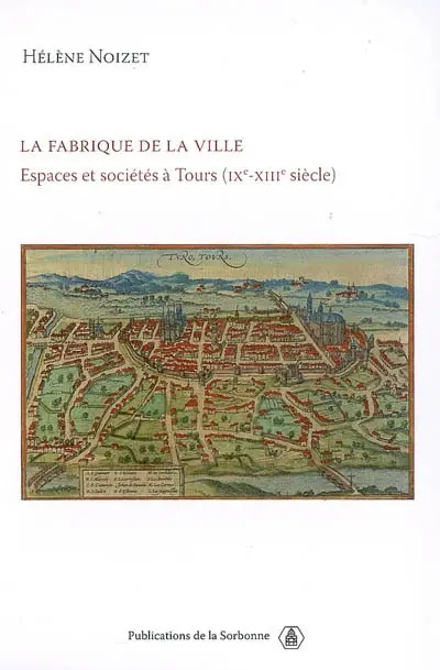 La fabrique de la ville : espaces et sociétés à Tours (IXe-XIIIe siècle)