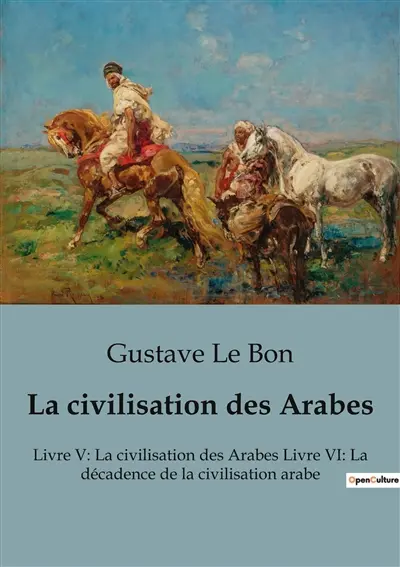 La civilisation des Arabes : Livre V : La civilisation des Arabes Livre VI: La décadence de la civilisation arabe