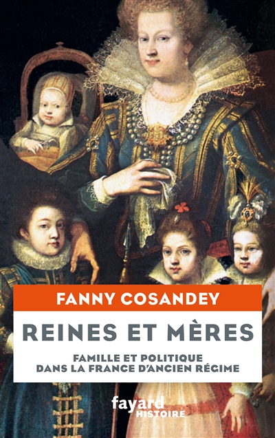 Reines et mères : famille et politique dans la France d'Ancien Régime - Fanny Cosandey