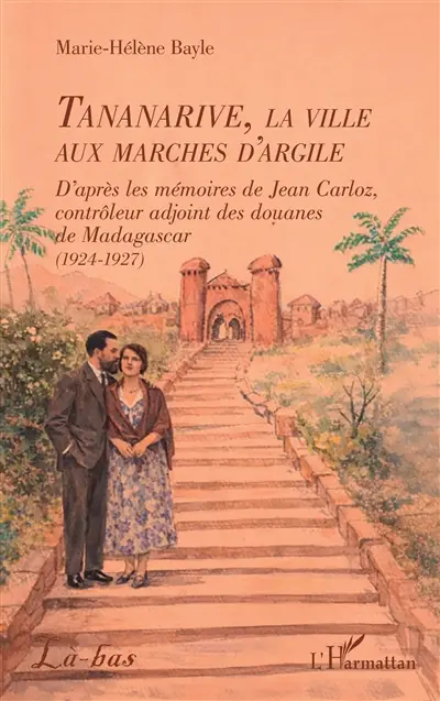 Tananarive, la ville aux marches d'argile : d'après les mémoires de Jean Carloz, contrôleur adjoint des douanes de Madagascar (1924-1927)