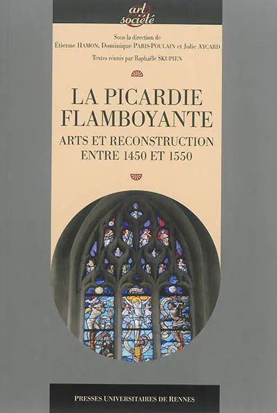 La Picardie flamboyante : arts et reconstruction entre 1450 et 1550 : actes du colloque tenu à Amiens, du 21 au 23 novembre 2012