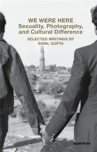 We Were Here Sexuality, Photography, and Cultural Difference : Selected Writings by Sunil Gupta