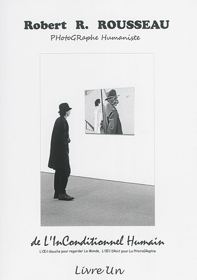 De l'inconditionnel humain : l'oeil gauche pour regarder le monde, l'oeil droit pour la photographie : Robert R. Rousseau, photographe humaniste. Vol. 1