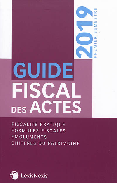 Guide fiscal des actes : premier semestre, 2019 : fiscalité pratique, formules fiscales, émoluments, chiffres du patrimoine