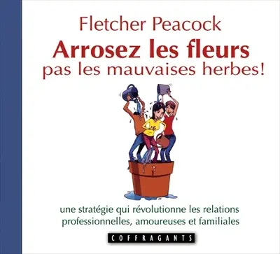 Arrosez les fleurs, pas les mauvaises herbes ! : une stratégie qui révolutionne les relations professionnelles, amoureuses, familiales