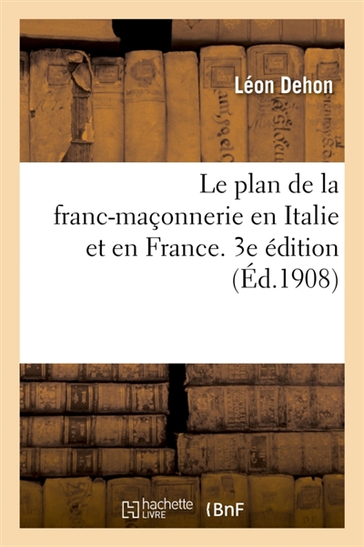 Le plan de la franc-maçonnerie en Italie et en France. 3e édition : d'après de nombreux témoignages ou La Clef de l'histoire depuis 40 ans