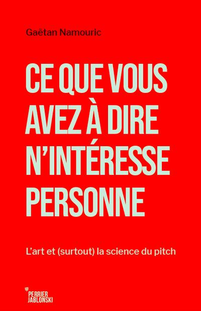 Ce que vous avez à dire n'intéresse personne : L'art et (surtout) la science du pitch