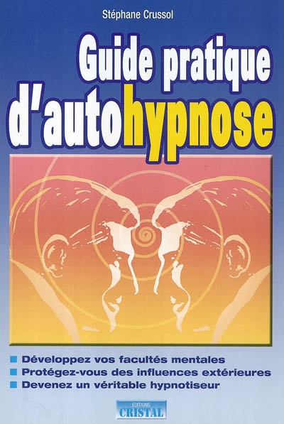 Guide pratique d'autohypnose : développez vos facultés mentales, protégez-vous des influences extérieures, devenez un véritable hypnotiseur