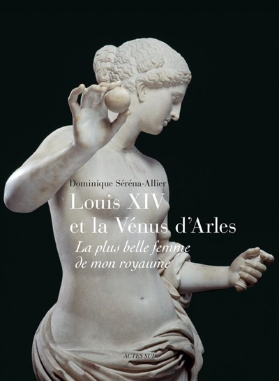 Louis XIV et la Vénus d'Arles : la plus belle femme de mon royaume