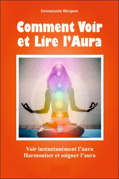 Comment voir et lire l'aura : voir instantanément l'aura, harmoniser et soigner l'aura