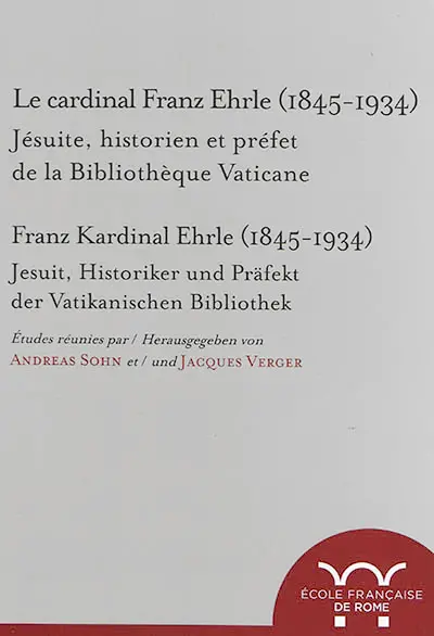 Le cardinal Franz Ehrle (1845-1934) : jésuite, historien et préfet de la Bibliothèque vaticane : actes du colloque de Rome, 19-20 février 2015. Franz Kardinal Ehrle (1845-1934) : Jesuit, Historiker und Präfekt der Vatikanischen Bibliothek : Akten der Tagung in Rom, 19.-20. Februar 2015