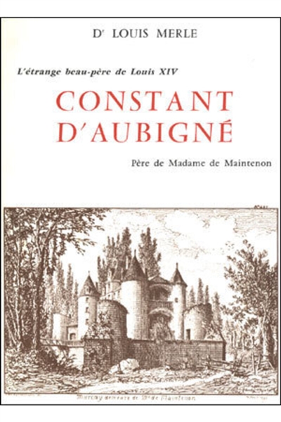 Constant d'Aubigné : L'étrange beau-père de Louis XIV, père de Madame de Maintenon